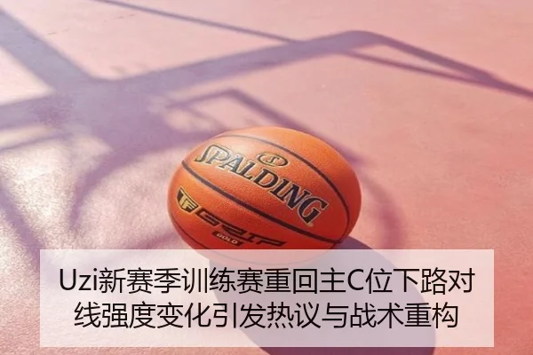 Uzi新赛季训练赛重回主C位下路对线强度变化引发热议与战术重构