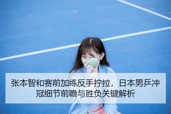 张本智和赛前加练反手拧拉，日本男乒冲冠细节前瞻与胜负关键解析