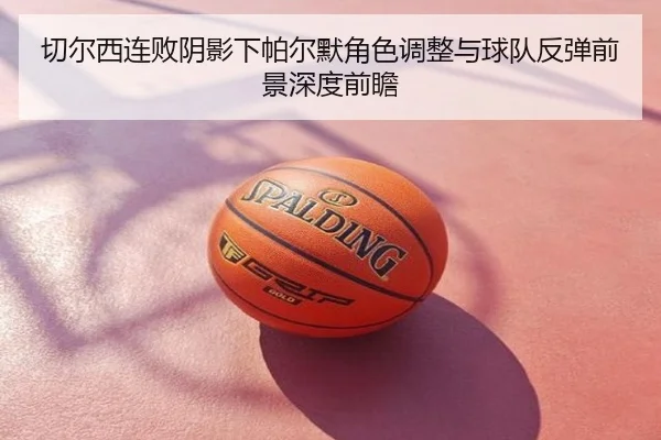 切尔西连败阴影下帕尔默角色调整与球队反弹前景深度前瞻