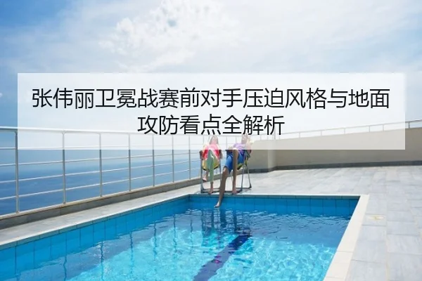 张伟丽卫冕战赛前对手压迫风格与地面攻防看点全解析 | aqy