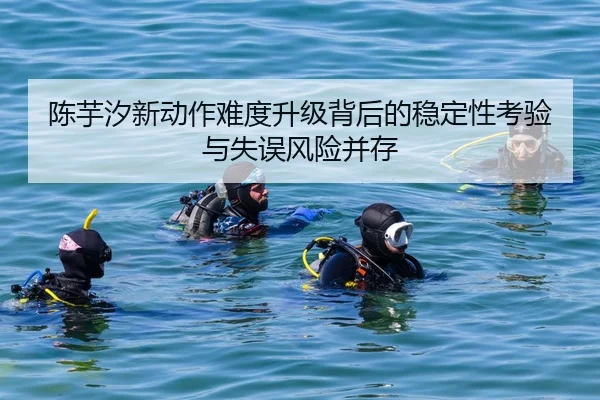 陈芋汐新动作难度升级背后的稳定性考验与失误风险并存 | aqy